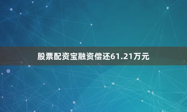 股票配资宝融资偿还61.21万元