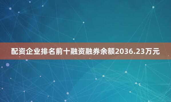 配资企业排名前十融资融券余额2036.23万元