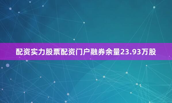 配资实力股票配资门户融券余量23.93万股