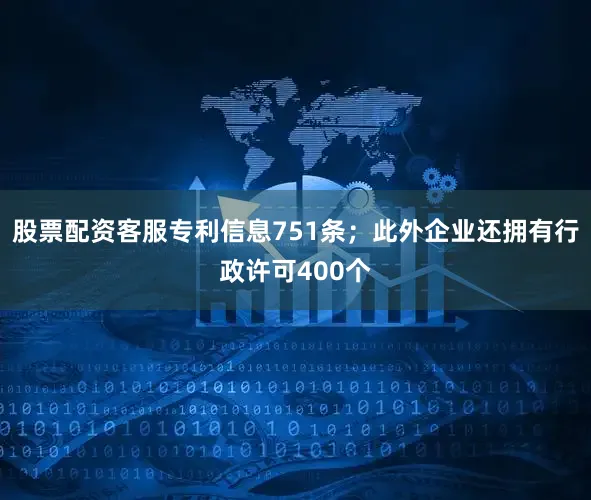 股票配资客服专利信息751条；此外企业还拥有行政许可400个
