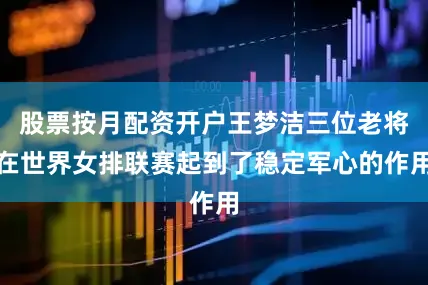 股票按月配资开户王梦洁三位老将在世界女排联赛起到了稳定军心的作用