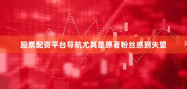 股票配资平台导航尤其是原著粉丝感到失望