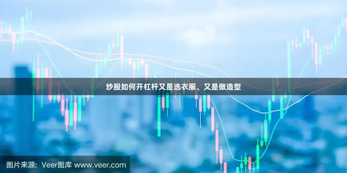 炒股如何开杠杆又是选衣服、又是做造型