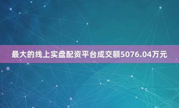最大的线上实盘配资平台成交额5076.04万元