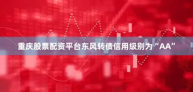 重庆股票配资平台东风转债信用级别为“AA”