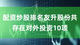 配资炒股排名友升股份共存在对外投资10项