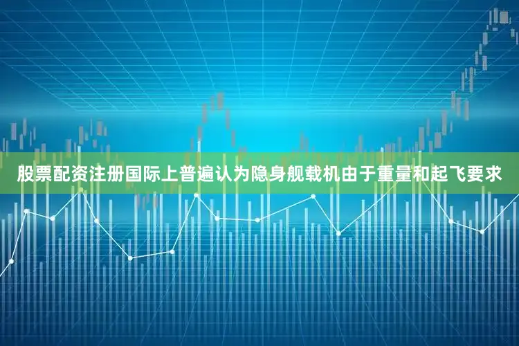 股票配资注册国际上普遍认为隐身舰载机由于重量和起飞要求