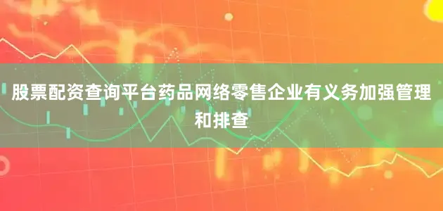 股票配资查询平台药品网络零售企业有义务加强管理和排查