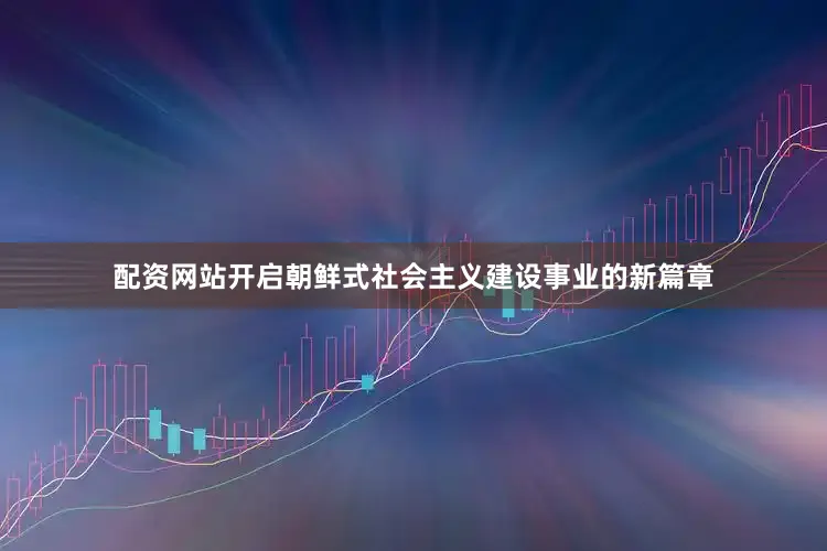 配资网站开启朝鲜式社会主义建设事业的新篇章