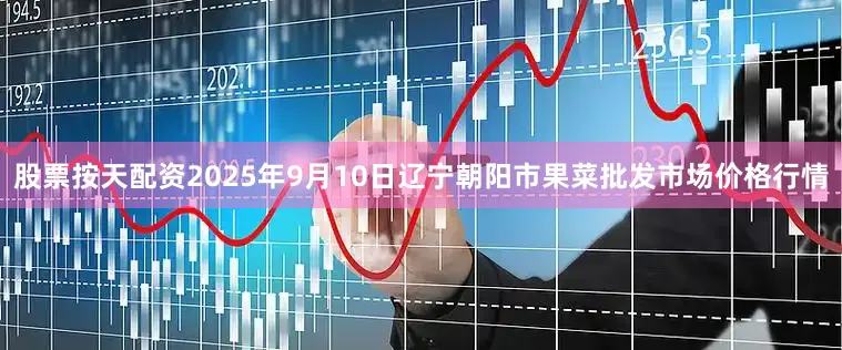 股票按天配资2025年9月10日辽宁朝阳市果菜批发市场价格行情