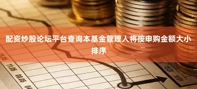 配资炒股论坛平台查询本基金管理人将按申购金额大小排序