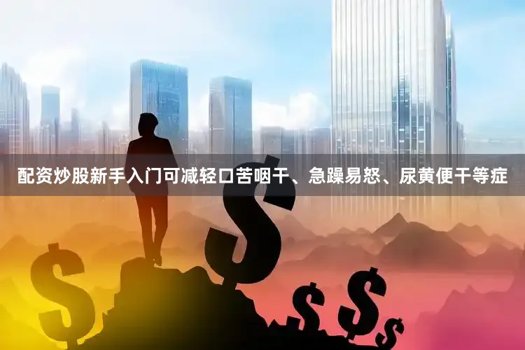 配资炒股新手入门可减轻口苦咽干、急躁易怒、尿黄便干等症