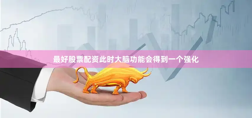 最好股票配资此时大脑功能会得到一个强化