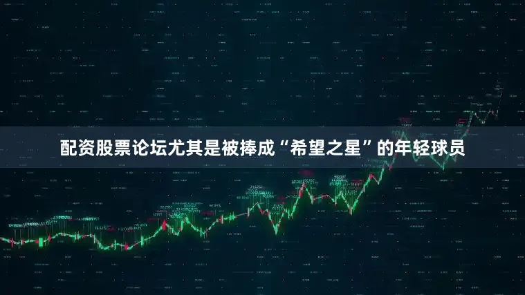 配资股票论坛尤其是被捧成“希望之星”的年轻球员