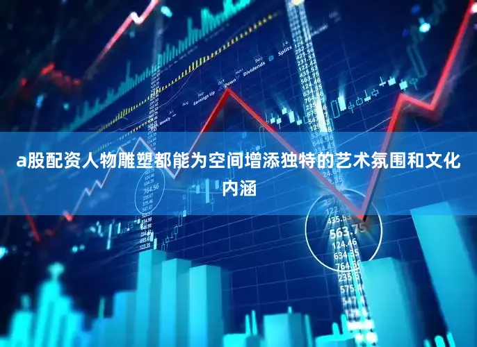 a股配资人物雕塑都能为空间增添独特的艺术氛围和文化内涵