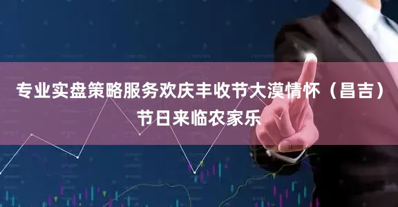 专业实盘策略服务欢庆丰收节大漠情怀（昌吉）节日来临农家乐
