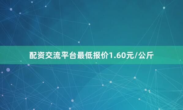 配资交流平台最低报价1.60元/公斤