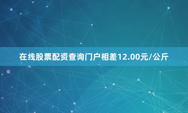 在线股票配资查询门户相差12.00元/公斤