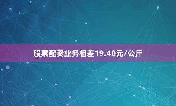 股票配资业务相差19.40元/公斤