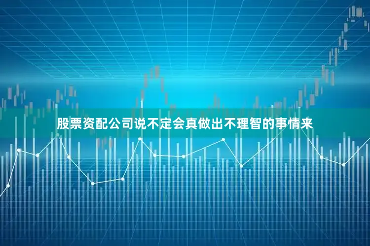 股票资配公司说不定会真做出不理智的事情来