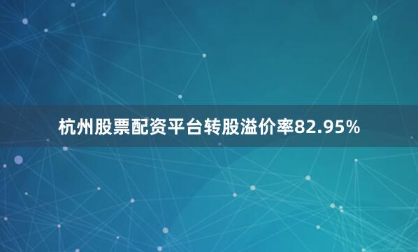 杭州股票配资平台转股溢价率82.95%