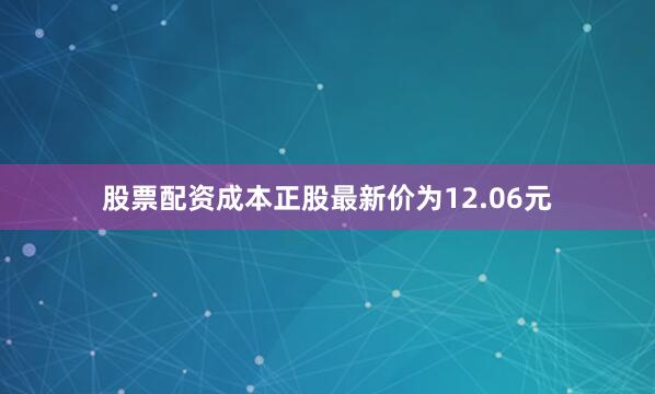 股票配资成本正股最新价为12.06元