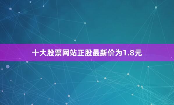 十大股票网站正股最新价为1.8元