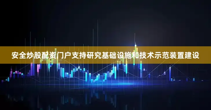 安全炒股配资门户支持研究基础设施和技术示范装置建设