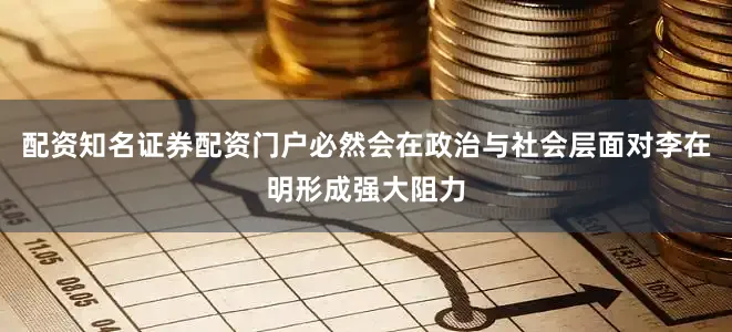 配资知名证券配资门户必然会在政治与社会层面对李在明形成强大阻力