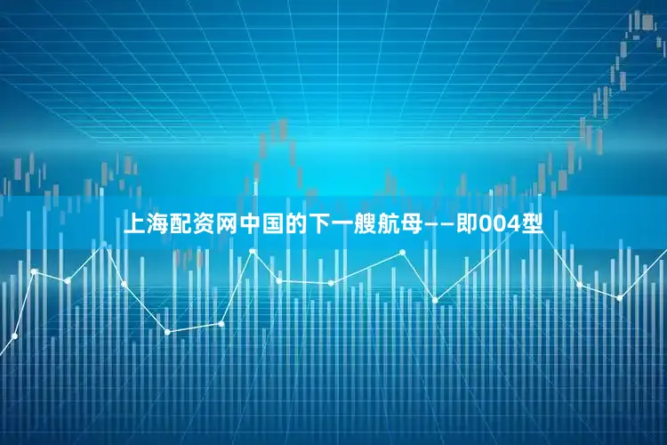 上海配资网中国的下一艘航母——即004型