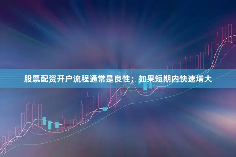 股票配资开户流程通常是良性；如果短期内快速增大