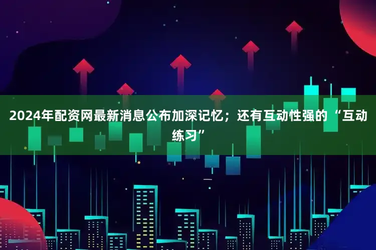 2024年配资网最新消息公布加深记忆；还有互动性强的 “互动练习”