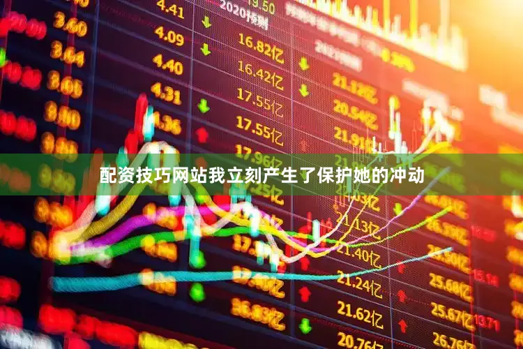 配资技巧网站我立刻产生了保护她的冲动