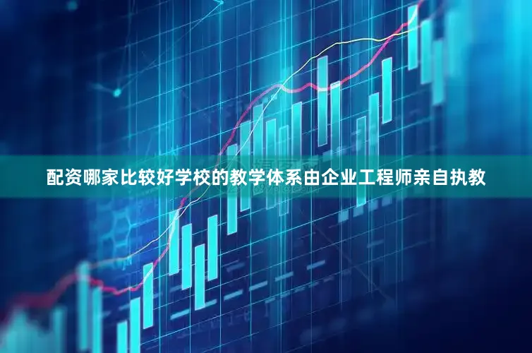 配资哪家比较好学校的教学体系由企业工程师亲自执教