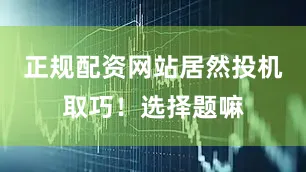 正规配资网站居然投机取巧！选择题嘛