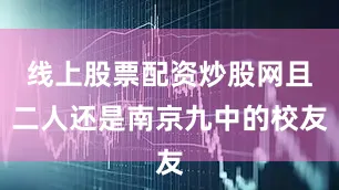 线上股票配资炒股网且二人还是南京九中的校友