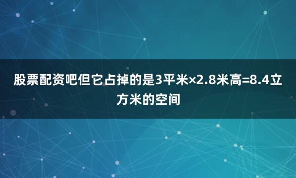 股票配资吧但它占掉的是3平米×2.8米高=8.4立方米的空间