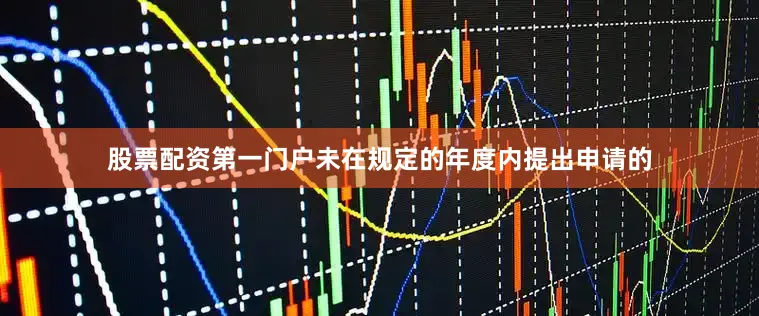 股票配资第一门户未在规定的年度内提出申请的