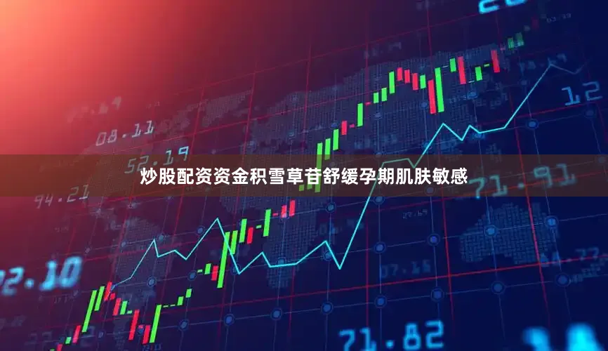 炒股配资资金积雪草苷舒缓孕期肌肤敏感