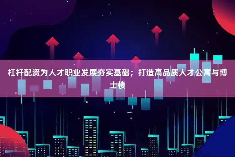 杠杆配资为人才职业发展夯实基础;打造高品质人才公寓与博士楼