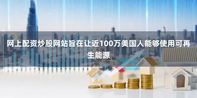 网上配资炒股网站旨在让近100万美国人能够使用可再生能源