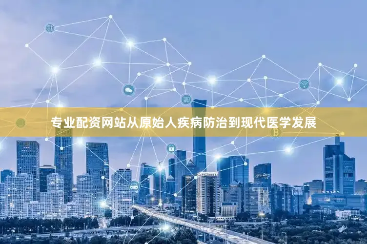 专业配资网站从原始人疾病防治到现代医学发展